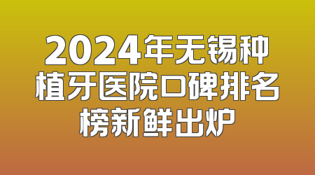 2024年无锡种植牙医院口碑排名榜新鲜出炉