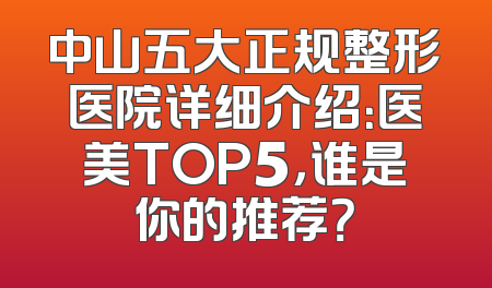 中山五大正规整形医院详细介绍：医美TOP5，谁是你的推荐？
