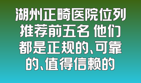 湖州正畸医院位列推荐前五名 他们都是正规的、可靠的、值得信赖的