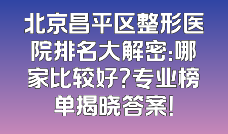 北京昌平区整形医院排名大解密：哪家比较好？专业榜单揭晓答案！