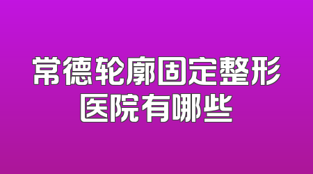 常德轮廓固定整形医院有哪些