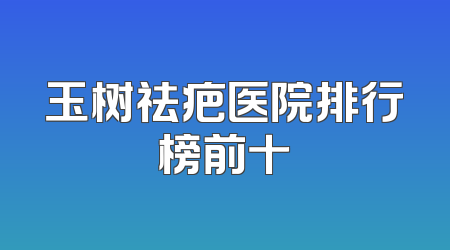 玉树祛疤医院排行榜前十