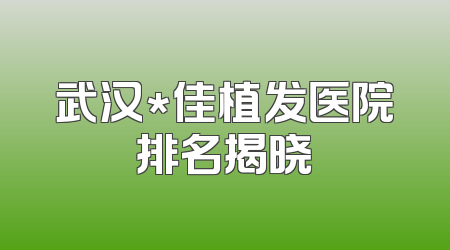 武汉*佳植发医院排名揭晓