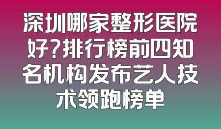 深圳哪家整形医院好？排行榜前四知名机构发布艺人技术领跑榜单