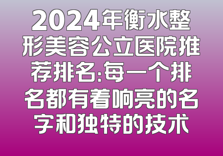 2024年衡水整形美容公立医院推荐排名：每一个排名都有着响亮的名字和独特的技术