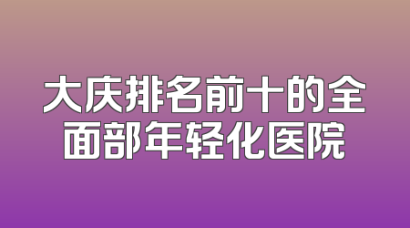 大庆排名前十的全面部年轻化医院