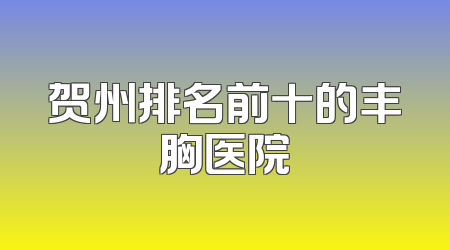 贺州排名前十的丰胸医院