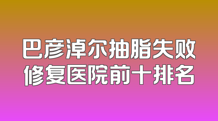 巴彦淖尔抽脂失败修复医院前十排名