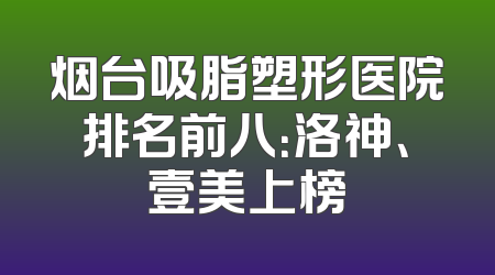 烟台吸脂塑形医院排名前八：洛神、壹美上榜
