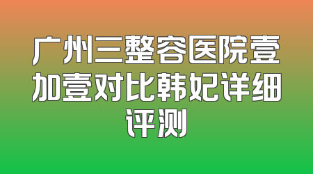 广州三整容医院壹加壹对比韩妃详细评测