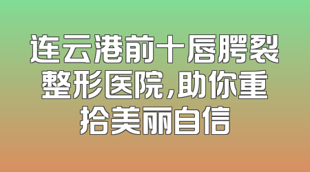 连云港前十唇腭裂整形医院，助你重拾美丽自信