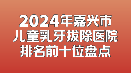 2024年嘉兴市儿童乳牙拔除医院排名前十位盘点