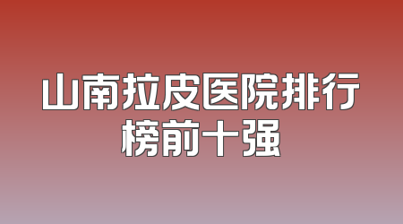 山南拉皮医院排行榜前十强