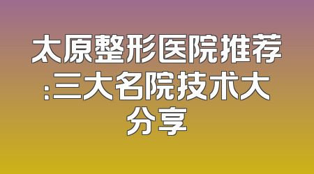 太原整形医院推荐：三大名院技术大分享