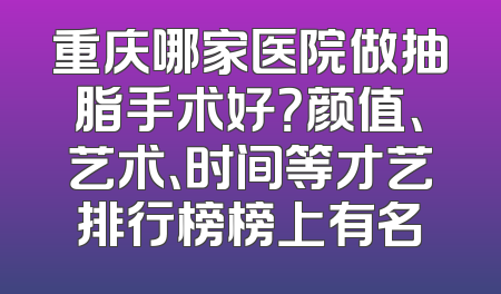 重庆哪家医院做抽脂手术好？颜值、艺术、时间等才艺排行榜榜上有名