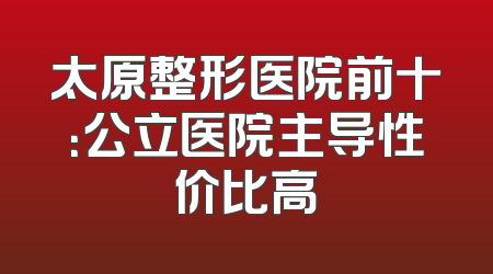 太原整形医院前十：公立医院主导性价比高