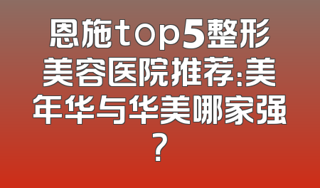 恩施top5整形美容医院推荐：美年华与华美哪家强？