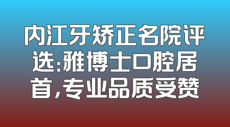 内江牙矫正名院评选：雅博士口腔居首，专业品质受赞