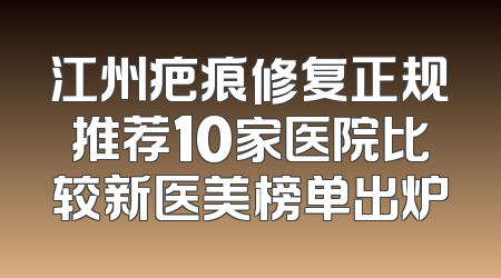 江州疤痕修复正规推荐10家医院比较新医美榜单出炉