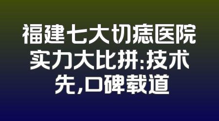 福建七大切痣医院实力大比拼：技术領先，口碑载道