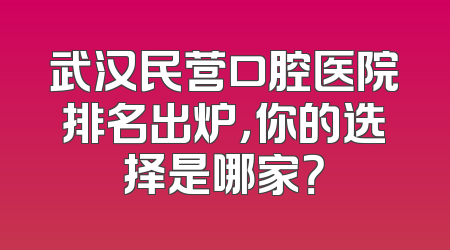 武汉民营口腔医院排名出炉，你的选择是哪家？