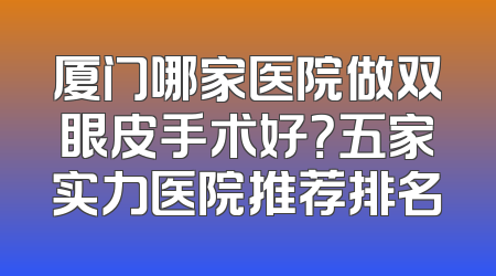 厦门哪家医院做双眼皮手术好？五家实力医院推荐排名