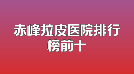 赤峰拉皮医院排行榜前十