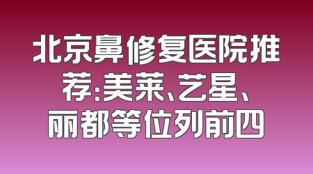 北京鼻修复医院推荐：美莱、艺星、丽都等位列前四