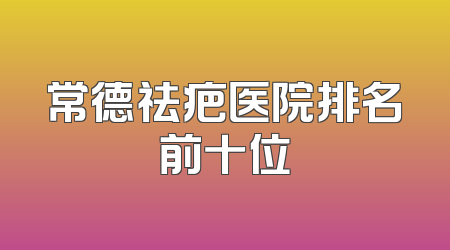 常德祛疤医院排名前十位