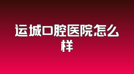 运城口腔医院怎么样