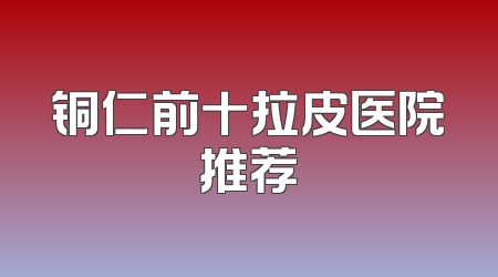 铜仁前十拉皮医院推荐