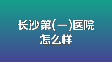 长沙第(一)医院怎么样