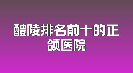 醴陵排名前十的正颌医院