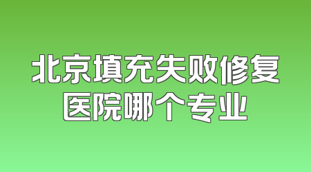 北京填充失败修复医院哪个专业