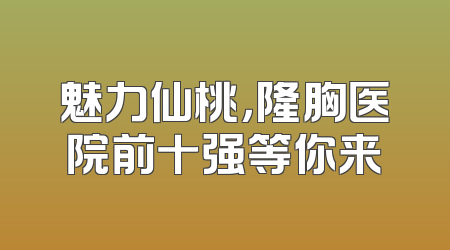 魅力仙桃，隆胸医院前十强等你来