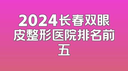 2024长春双眼皮整形医院排名前五