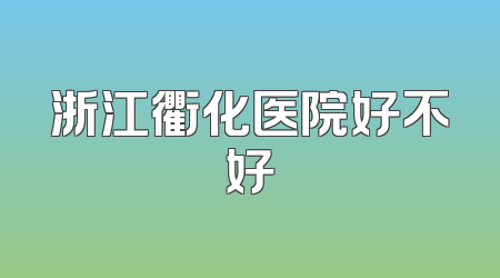 浙江衢化医院好不好