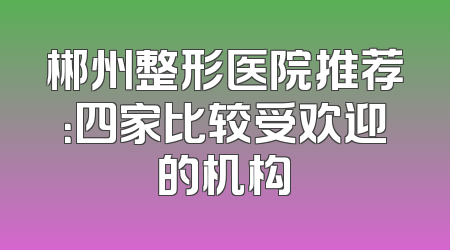 郴州整形医院推荐：四家比较受欢迎的机构