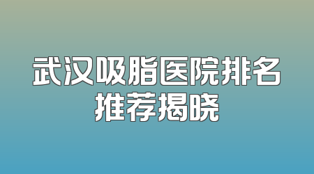 武汉吸脂医院排名推荐揭晓