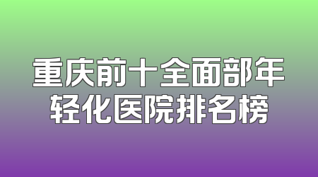 重庆前十全面部年轻化医院排名榜