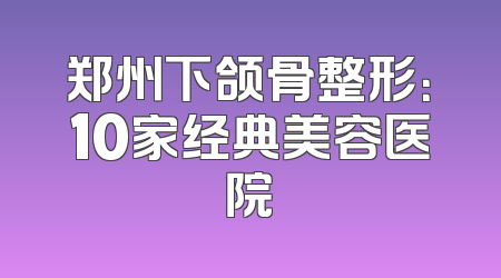 郑州下颌骨整形：10家经典美容医院