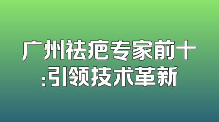 广州祛疤专家前十：引领技术革新