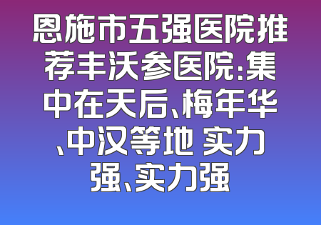 恩施市五强医院推荐丰沃参医院：集中在天后、梅年华、中汉等地 实力强、实力强