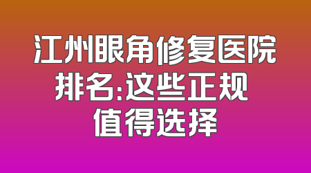 江州眼角修复医院排名：这些正规 值得选择