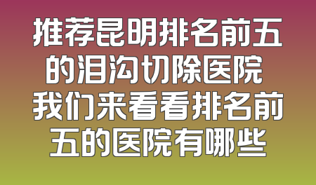 推荐昆明排名前五的泪沟切除医院 我们来看看排名前五的医院有哪些
