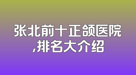 张北前十正颌医院，排名大介绍