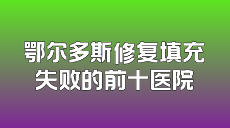 鄂尔多斯修复填充失败的前十医院