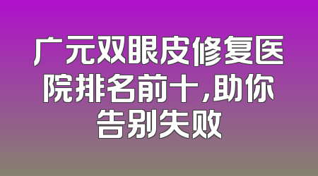 广元双眼皮修复医院排名前十，助你告别失败