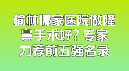 榆林哪家医院做隆鼻手术好? 专家力荐前五强名录