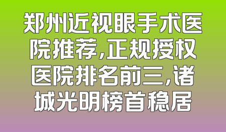 郑州近视眼手术医院推荐，正规授权医院排名前三，诸城光明榜首稳居
